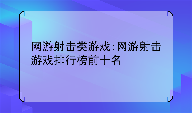 网游射击类游戏:网游射击游戏排行榜前十名