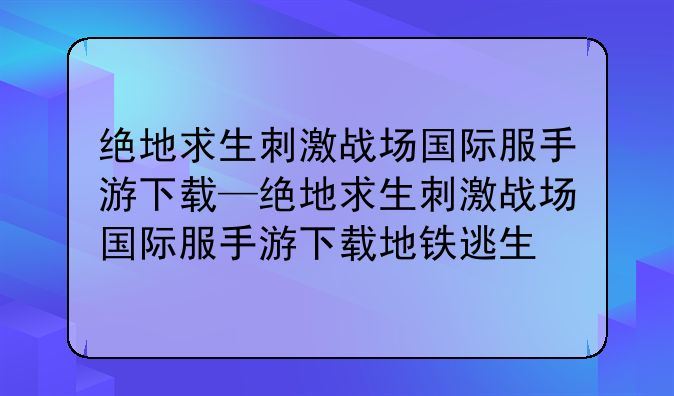 绝地求生刺激战场国际服手游下载—绝地求生刺激战场国际服手游下载地铁逃生