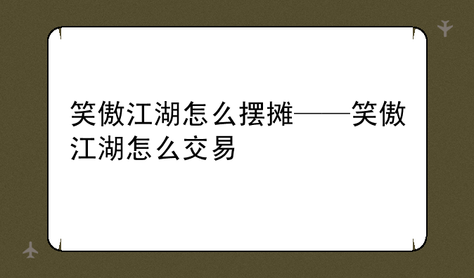 笑傲江湖怎么摆摊——笑傲江湖怎么交易