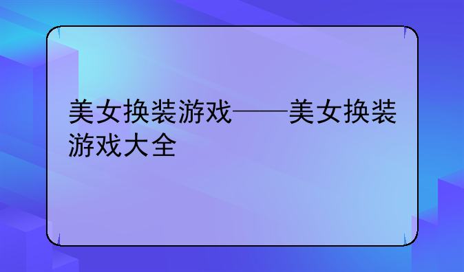 美女换装游戏——美女换装游戏大全