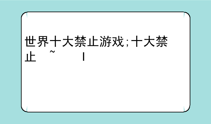 世界十大禁止游戏;十大禁止玩的游戏解说