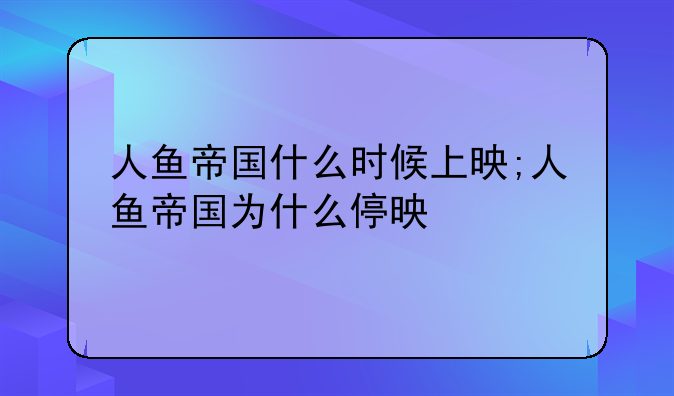 人鱼帝国什么时候上映;人鱼帝国为什么停映