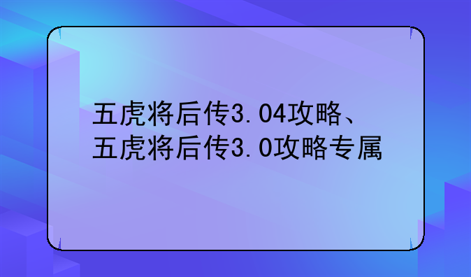 五虎将后传3.04攻略、五虎将后传3.0攻略专属