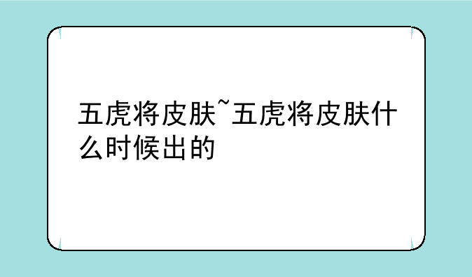 五虎将皮肤~五虎将皮肤什么时候出的