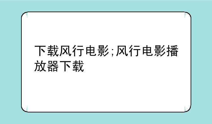 下载风行电影;风行电影播放器下载