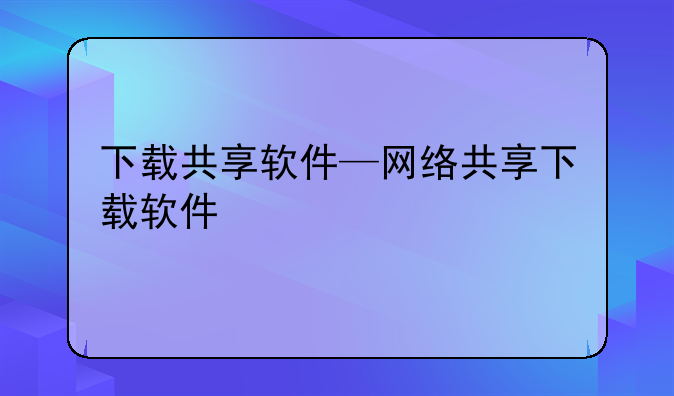 下载共享软件—网络共享下载软件