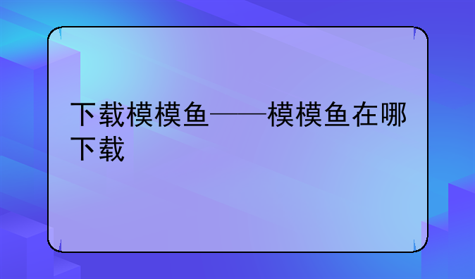 下载模模鱼——模模鱼在哪下载