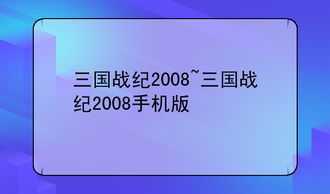 三国战纪2008~三国战纪2008手机版