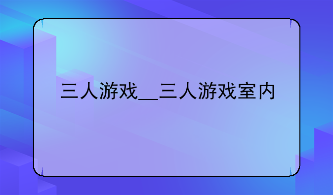 三人游戏__三人游戏室内