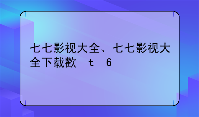 七七影视大全、七七影视大全下载正版