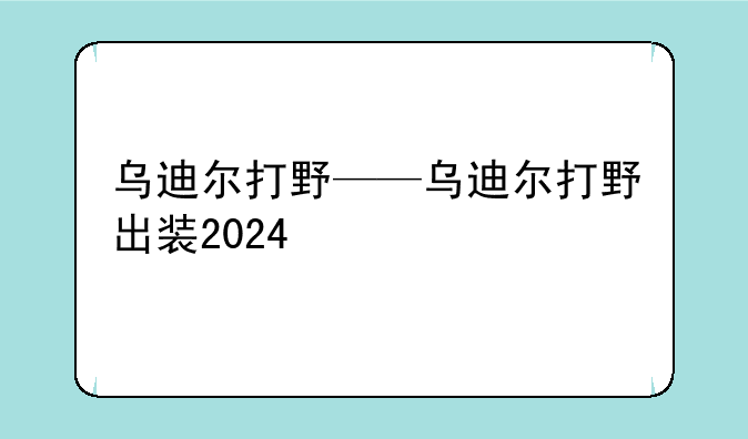 乌迪尔打野——乌迪尔打野出装2024
