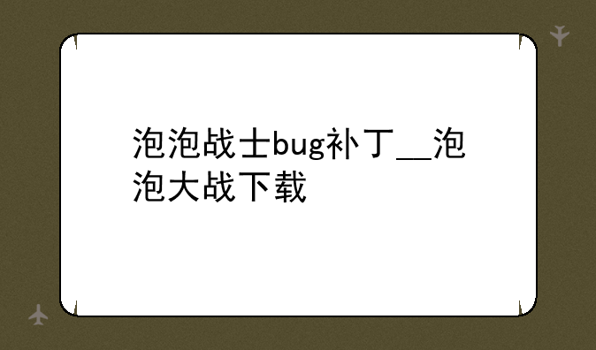 泡泡战士bug补丁__泡泡大战下载