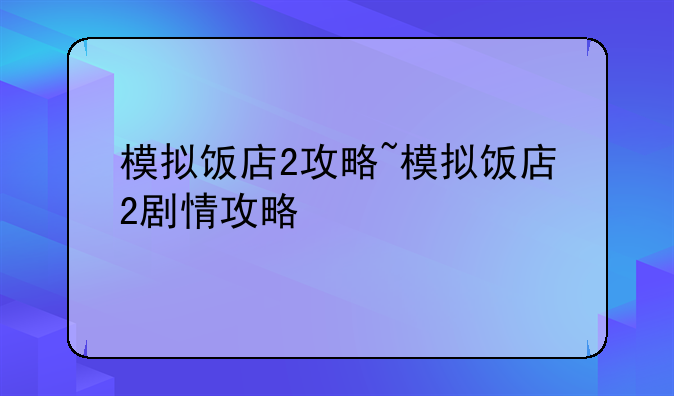 模拟饭店2攻略~模拟饭店2剧情攻略