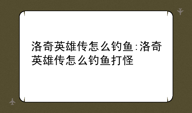 洛奇英雄传怎么钓鱼:洛奇英雄传怎么钓鱼打怪
