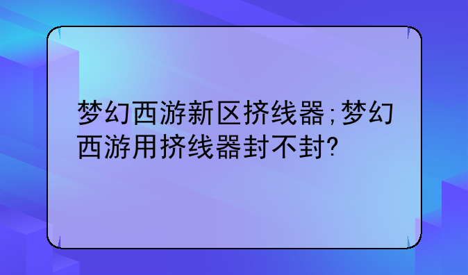 梦幻西游新区挤线器;梦幻西游用挤线器封不封?