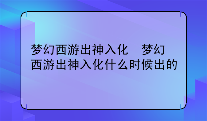 梦幻西游出神入化__梦幻西游出神入化什么时候出的