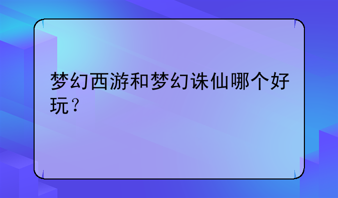 梦幻西游和梦幻诛仙哪个好玩？