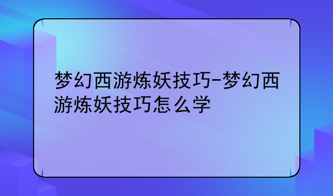 梦幻西游炼妖技巧-梦幻西游炼妖技巧怎么学