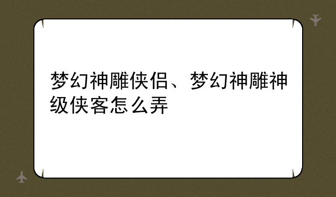 梦幻神雕侠侣、梦幻神雕神级侠客怎么弄