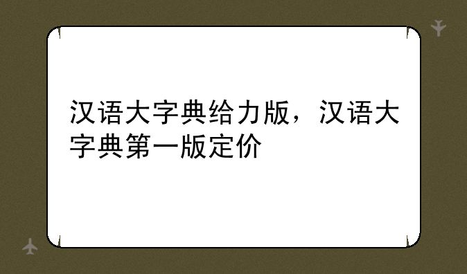 汉语大字典给力版，汉语大字典第一版定价