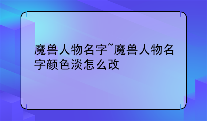 魔兽人物名字~魔兽人物名字颜色淡怎么改