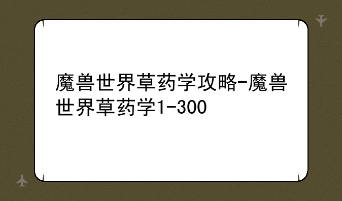 魔兽世界草药学攻略-魔兽世界草药学1-300
