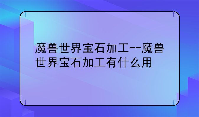 魔兽世界宝石加工--魔兽世界宝石加工有什么用