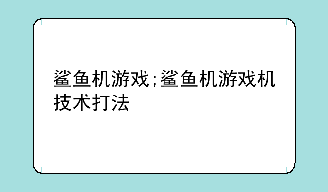 鲨鱼机游戏;鲨鱼机游戏机技术打法