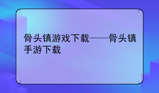 骨头镇游戏下载——骨头镇手游下载