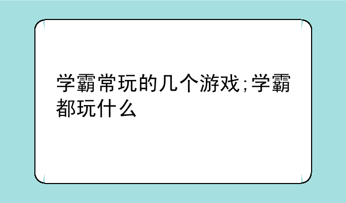 学霸常玩的几个游戏;学霸都玩什么