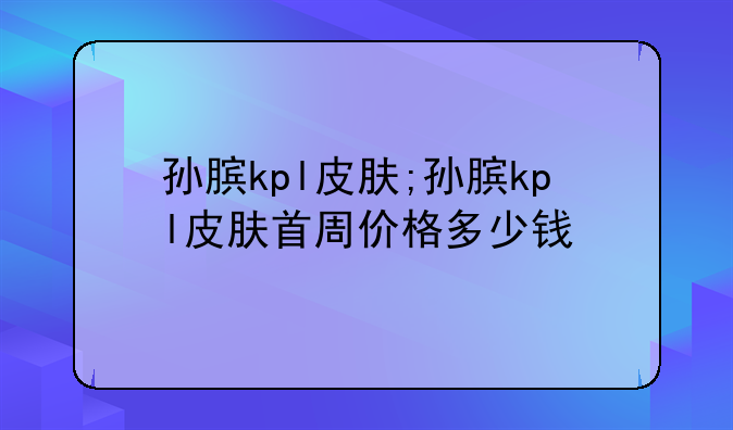 孙膑kpl皮肤;孙膑kpl皮肤首周价格多少钱