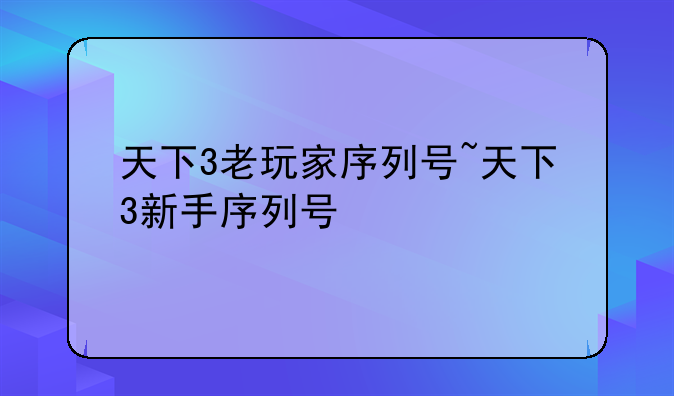 天下3老玩家序列号~天下3新手序列号