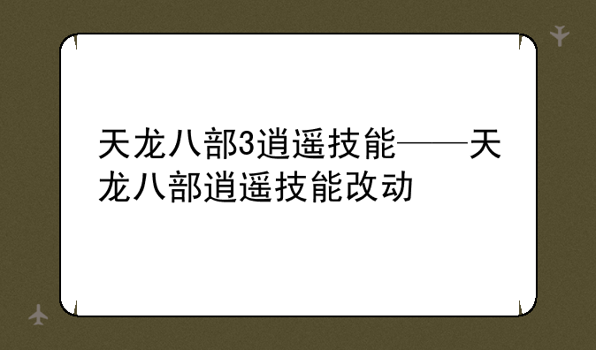 天龙八部3逍遥技能——天龙八部逍遥技能改动