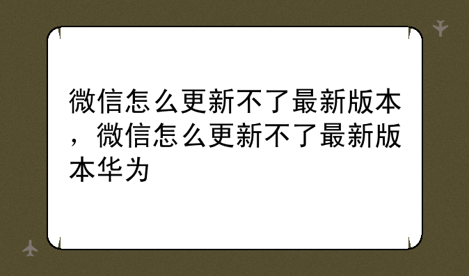 微信怎么更新不了最新版本，微信怎么更新不了最新版本华为