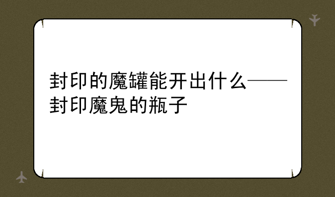 封印的魔罐能开出什么——封印魔鬼的瓶子