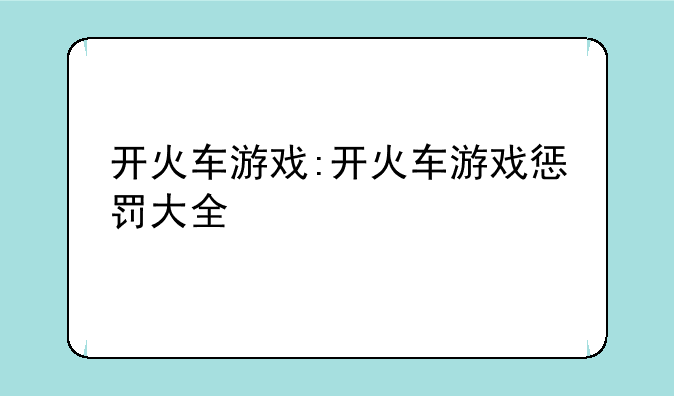 开火车游戏:开火车游戏惩罚大全
