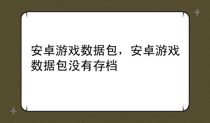 安卓游戏数据包，安卓游戏数据包没有存档