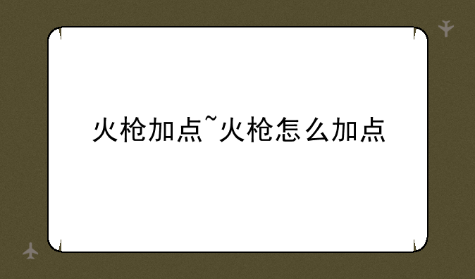 火枪加点~火枪怎么加点
