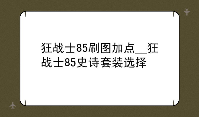 狂战士85刷图加点__狂战士85史诗套装选择