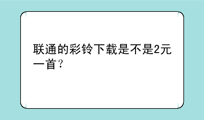 联通的彩铃下载是不是2元一首？