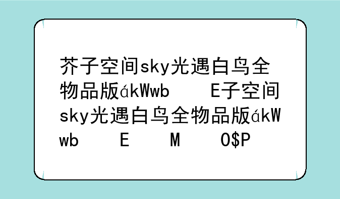 芥子空间sky光遇白鸟全物品版，芥子空间光遇白鸟内测版