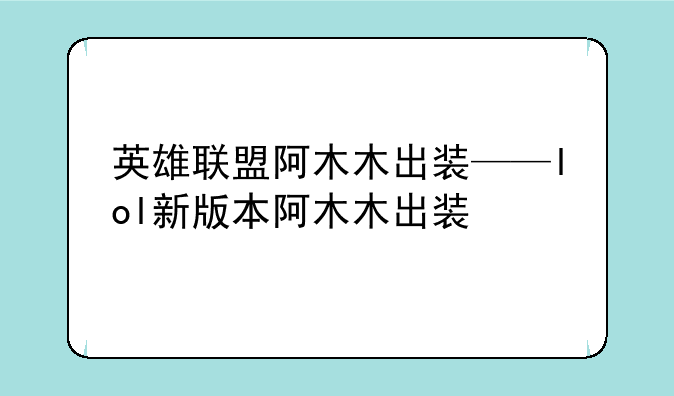 英雄联盟阿木木出装——lol新版本阿木木出装