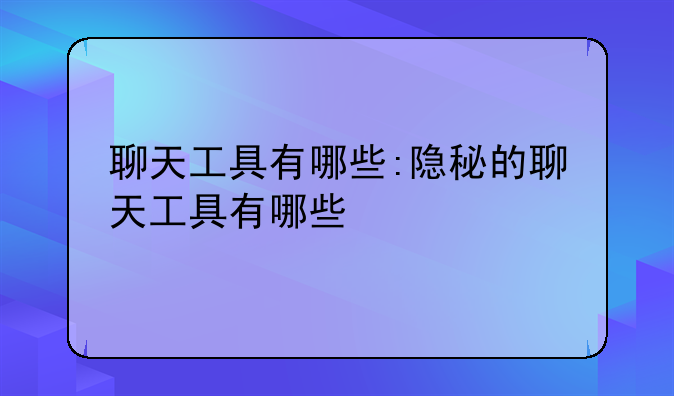 聊天工具有哪些:隐秘的聊天工具有哪些