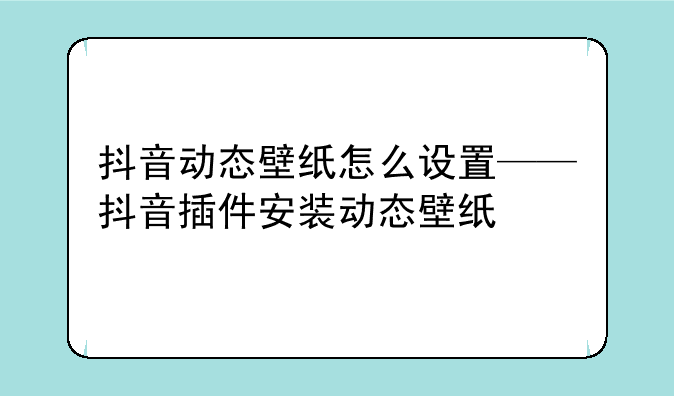 抖音动态壁纸怎么设置——抖音插件安装动态壁纸