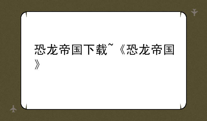 恐龙帝国下载~《恐龙帝国》