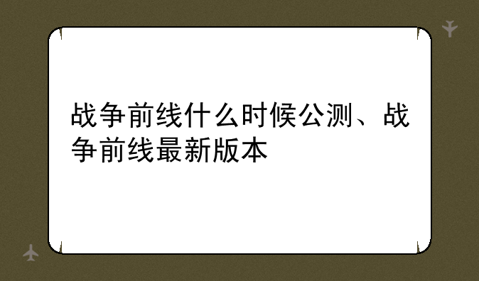 战争前线什么时候公测、战争前线最新版本