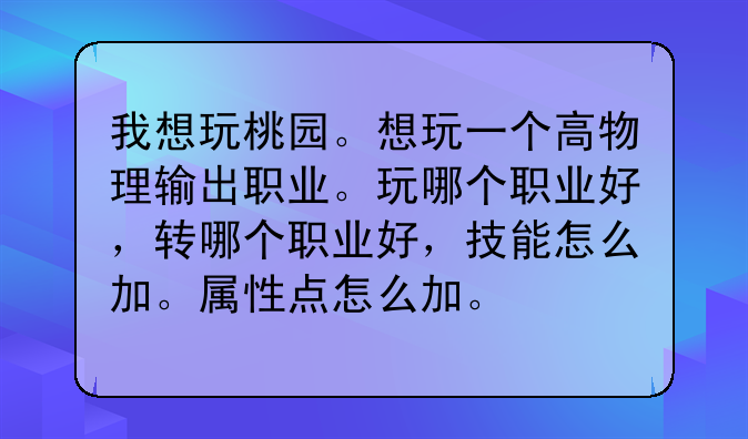 我想玩桃园。想玩一个高物理输出职业。玩哪个职业好，转哪个职业好，技能怎么加。属性点怎么加。
