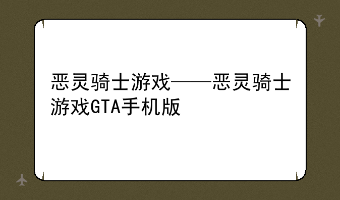 恶灵骑士游戏——恶灵骑士游戏GTA手机版