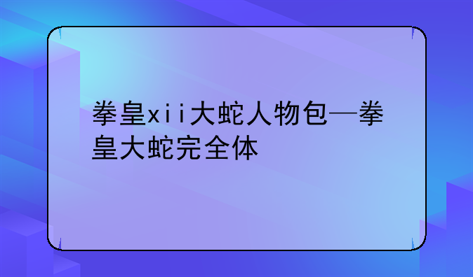 拳皇xii大蛇人物包—拳皇大蛇完全体