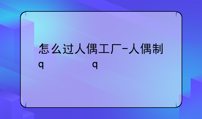 怎么过人偶工厂-人偶制作工厂